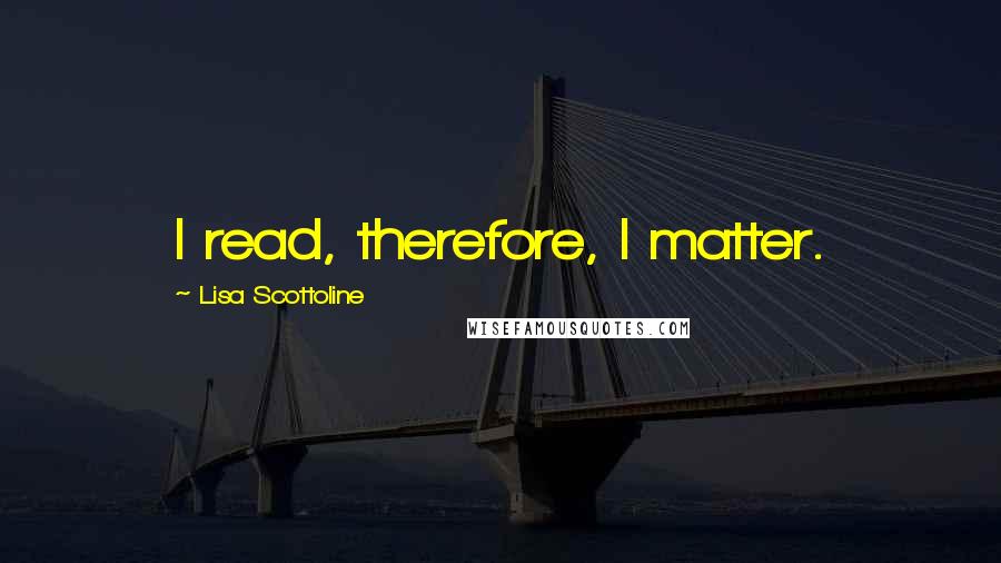 Lisa Scottoline quotes: I read, therefore, I matter.