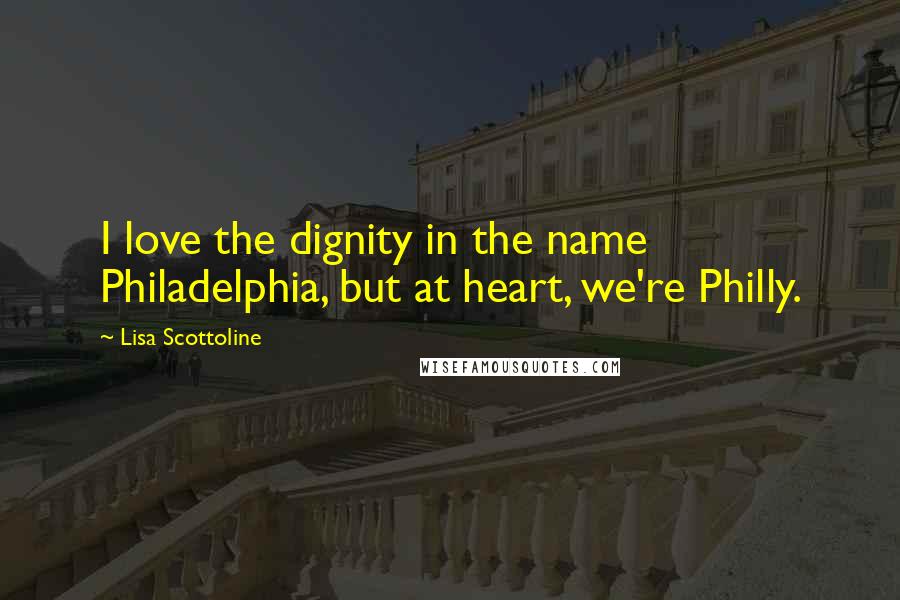 Lisa Scottoline quotes: I love the dignity in the name Philadelphia, but at heart, we're Philly.