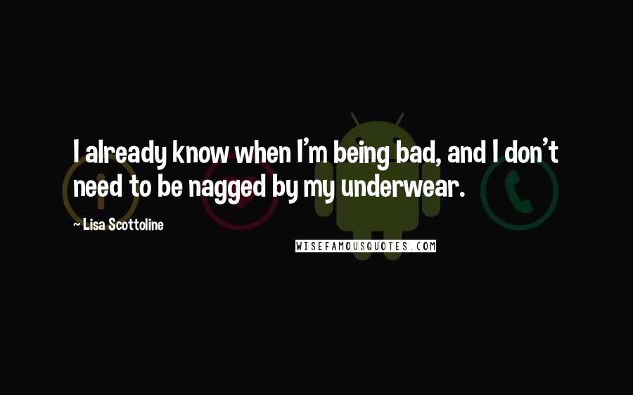 Lisa Scottoline quotes: I already know when I'm being bad, and I don't need to be nagged by my underwear.