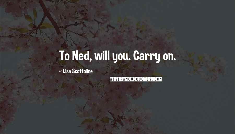 Lisa Scottoline quotes: To Ned, will you. Carry on.