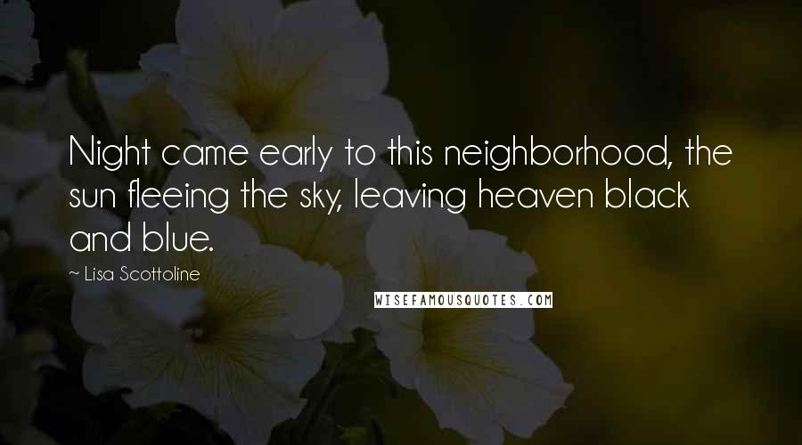 Lisa Scottoline quotes: Night came early to this neighborhood, the sun fleeing the sky, leaving heaven black and blue.