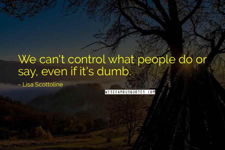 Lisa Scottoline quotes: We can't control what people do or say, even if it's dumb.