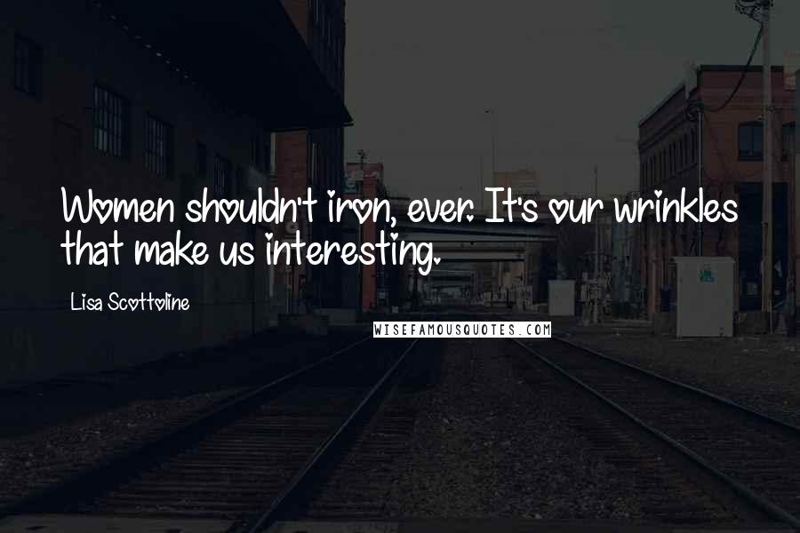 Lisa Scottoline quotes: Women shouldn't iron, ever. It's our wrinkles that make us interesting.