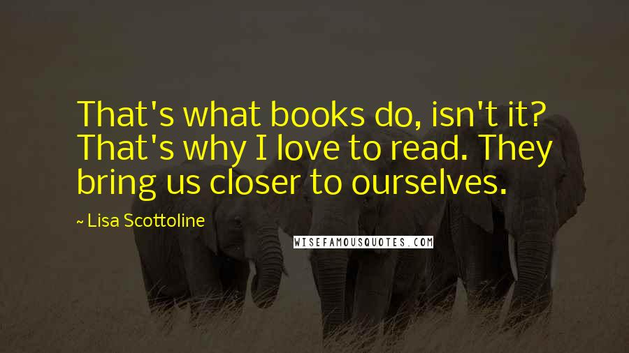 Lisa Scottoline quotes: That's what books do, isn't it? That's why I love to read. They bring us closer to ourselves.