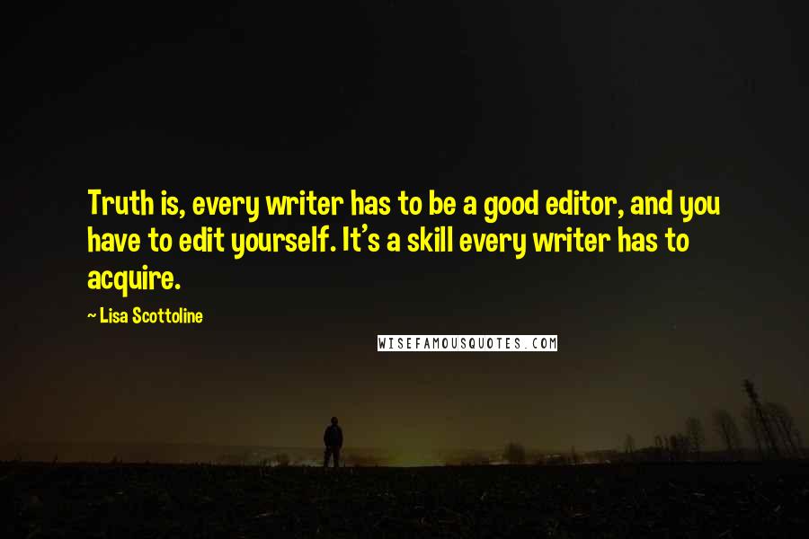 Lisa Scottoline quotes: Truth is, every writer has to be a good editor, and you have to edit yourself. It's a skill every writer has to acquire.
