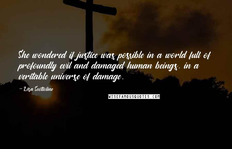 Lisa Scottoline quotes: She wondered if justice was possible in a world full of profoundly evil and damaged human beings, in a veritable universe of damage.