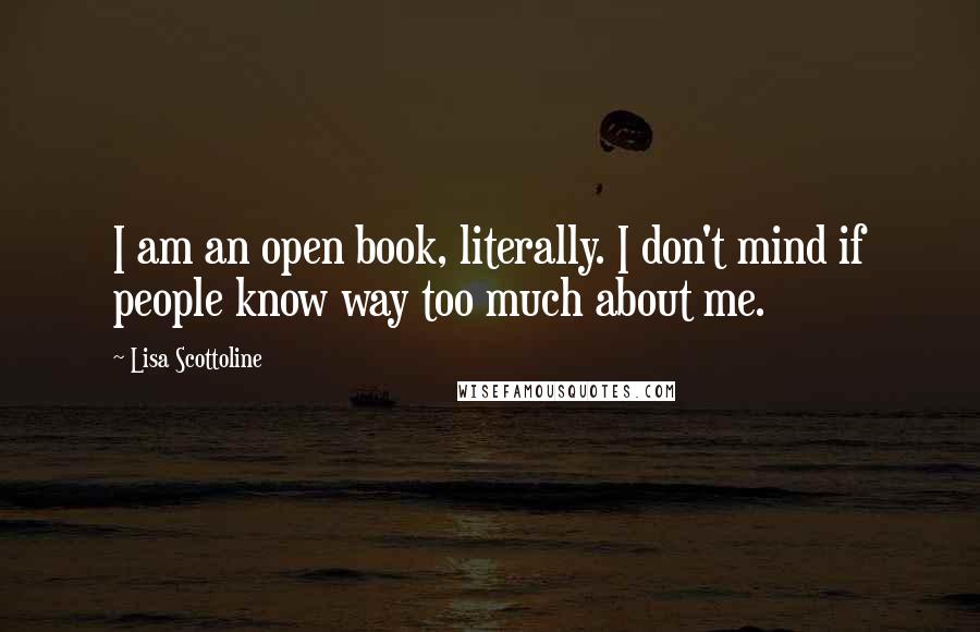 Lisa Scottoline quotes: I am an open book, literally. I don't mind if people know way too much about me.