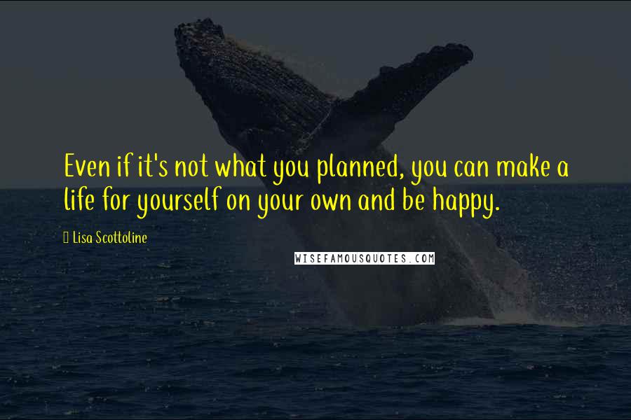 Lisa Scottoline quotes: Even if it's not what you planned, you can make a life for yourself on your own and be happy.