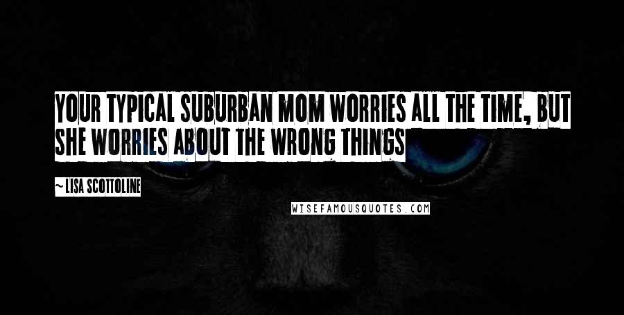 Lisa Scottoline quotes: Your typical suburban mom worries all the time, but she worries about the wrong things