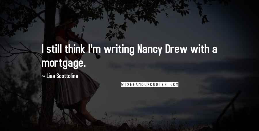 Lisa Scottoline quotes: I still think I'm writing Nancy Drew with a mortgage.