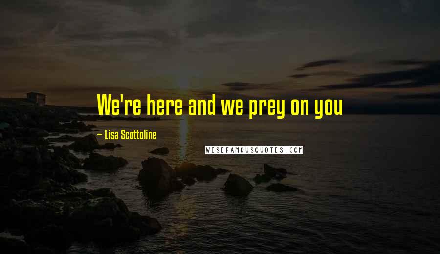 Lisa Scottoline quotes: We're here and we prey on you
