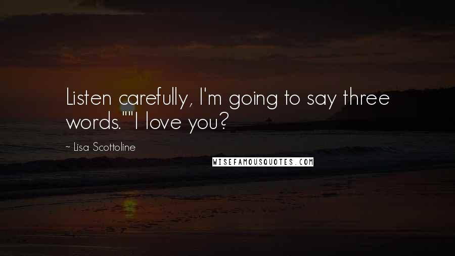 Lisa Scottoline quotes: Listen carefully, I'm going to say three words.""I love you?
