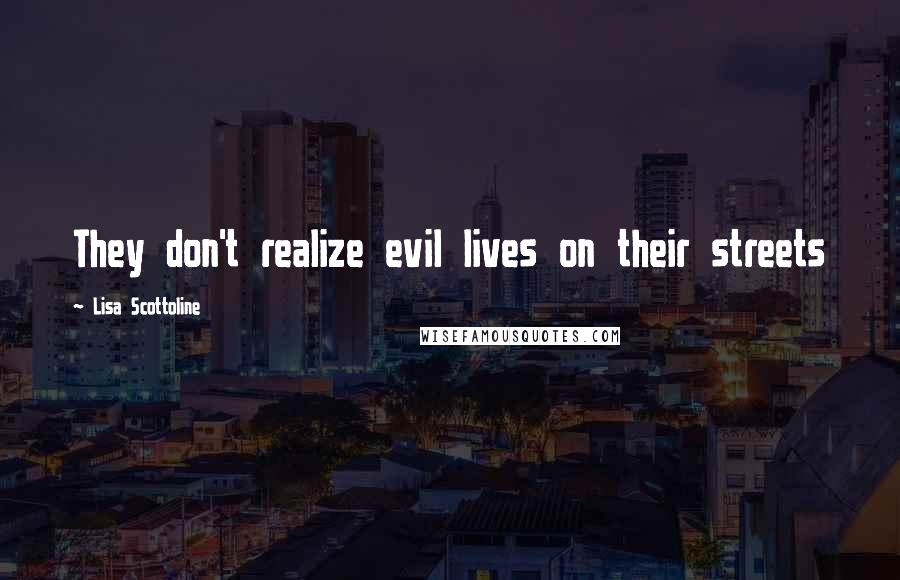 Lisa Scottoline quotes: They don't realize evil lives on their streets