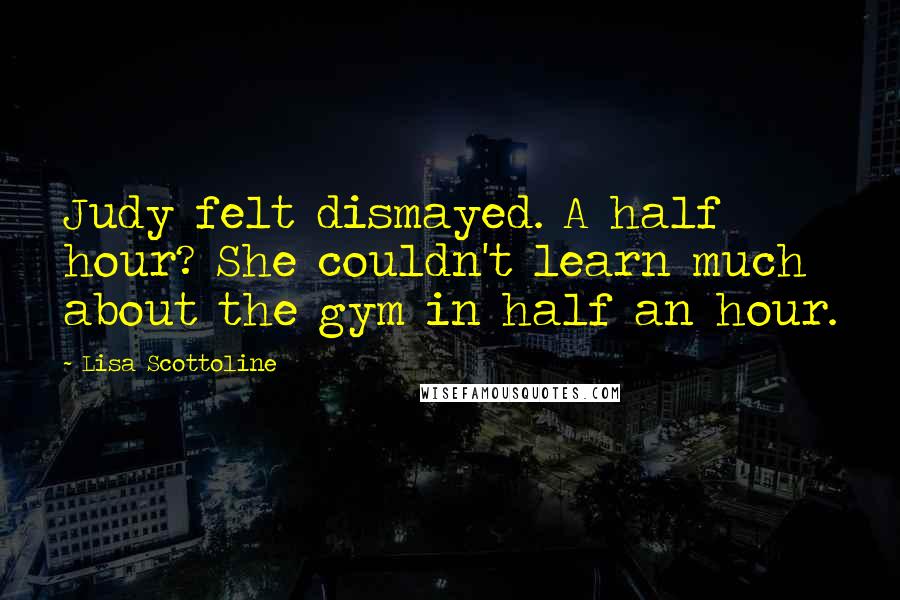 Lisa Scottoline quotes: Judy felt dismayed. A half hour? She couldn't learn much about the gym in half an hour.