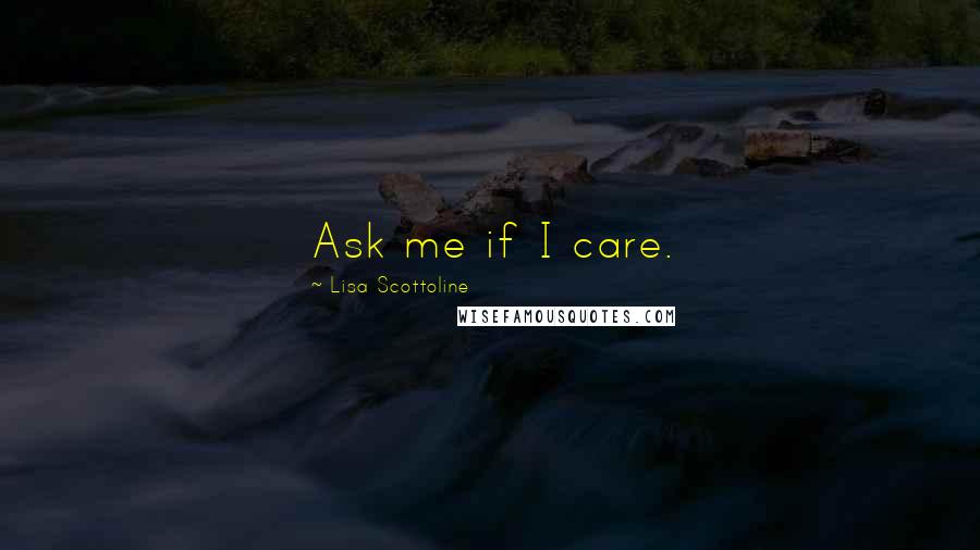 Lisa Scottoline quotes: Ask me if I care.