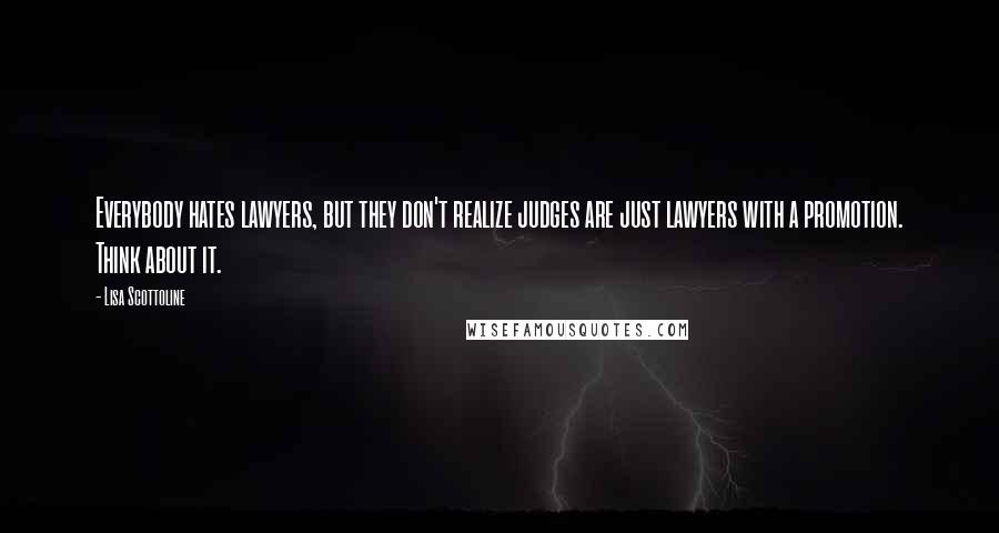 Lisa Scottoline quotes: Everybody hates lawyers, but they don't realize judges are just lawyers with a promotion. Think about it.