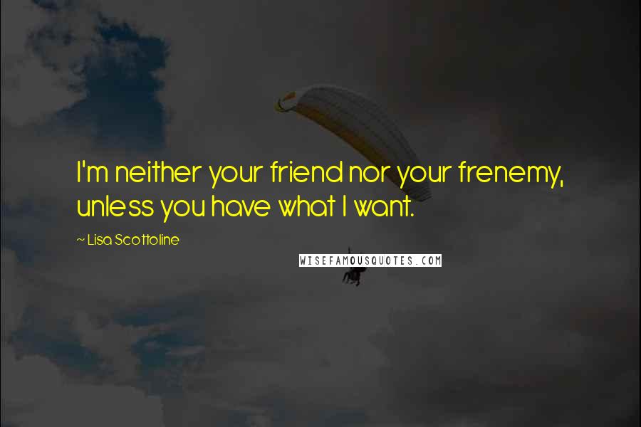 Lisa Scottoline quotes: I'm neither your friend nor your frenemy, unless you have what I want.
