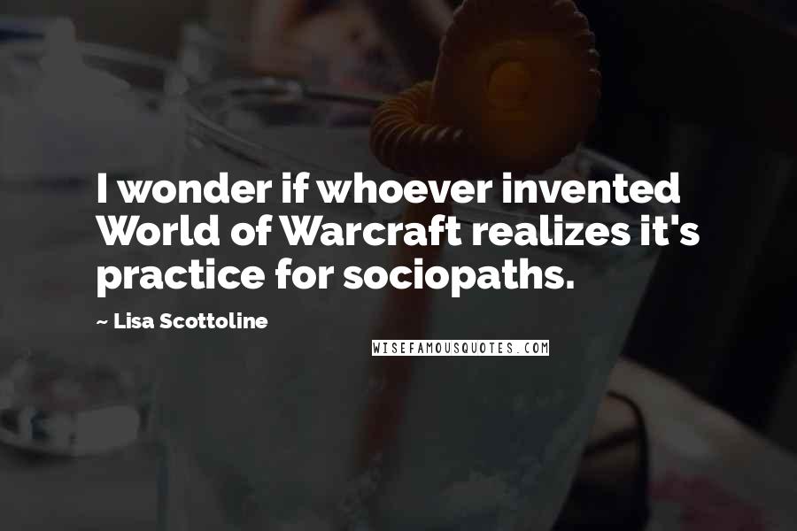 Lisa Scottoline quotes: I wonder if whoever invented World of Warcraft realizes it's practice for sociopaths.