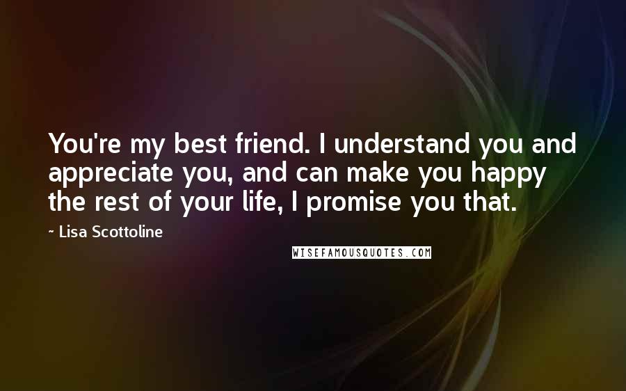 Lisa Scottoline quotes: You're my best friend. I understand you and appreciate you, and can make you happy the rest of your life, I promise you that.