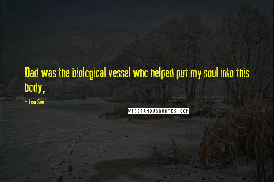 Lisa See quotes: Dad was the biological vessel who helped put my soul into this body,