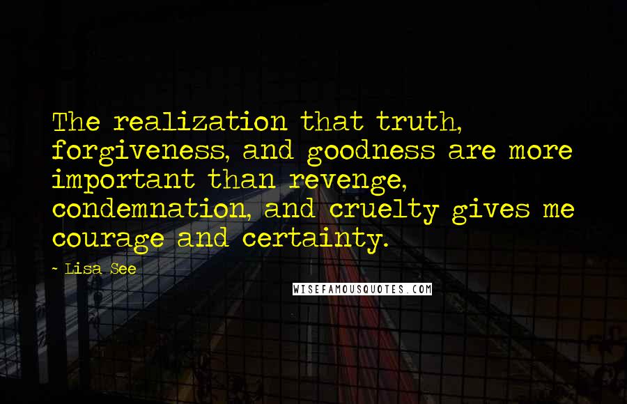 Lisa See quotes: The realization that truth, forgiveness, and goodness are more important than revenge, condemnation, and cruelty gives me courage and certainty.