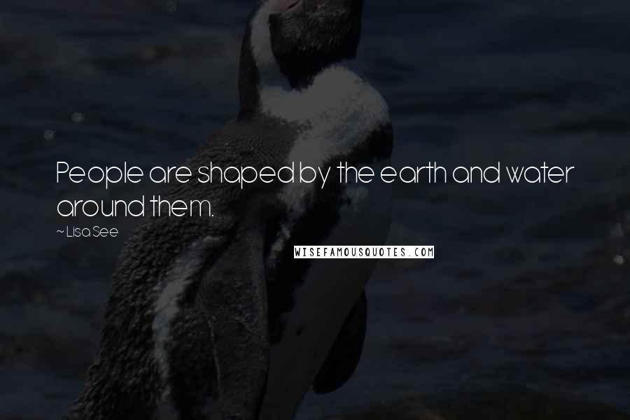 Lisa See quotes: People are shaped by the earth and water around them.