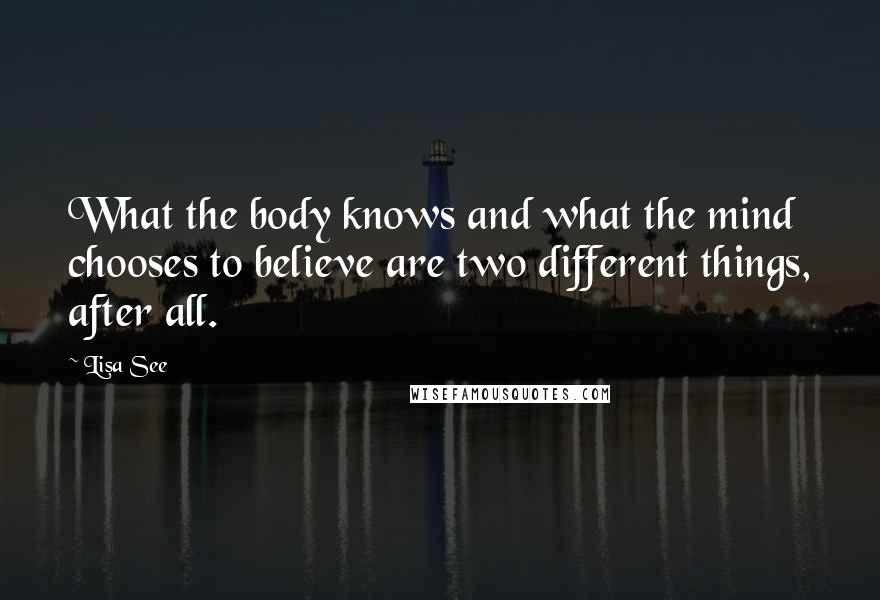 Lisa See quotes: What the body knows and what the mind chooses to believe are two different things, after all.