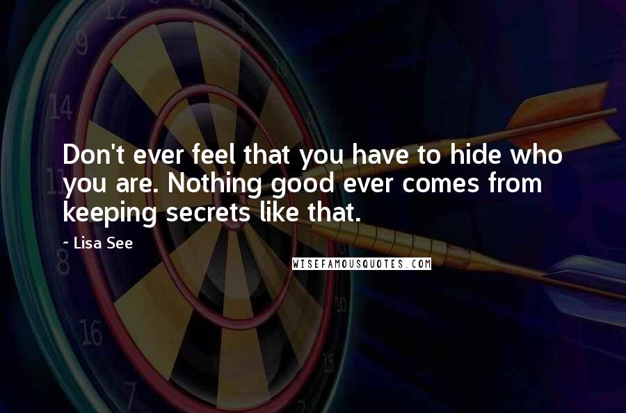 Lisa See quotes: Don't ever feel that you have to hide who you are. Nothing good ever comes from keeping secrets like that.
