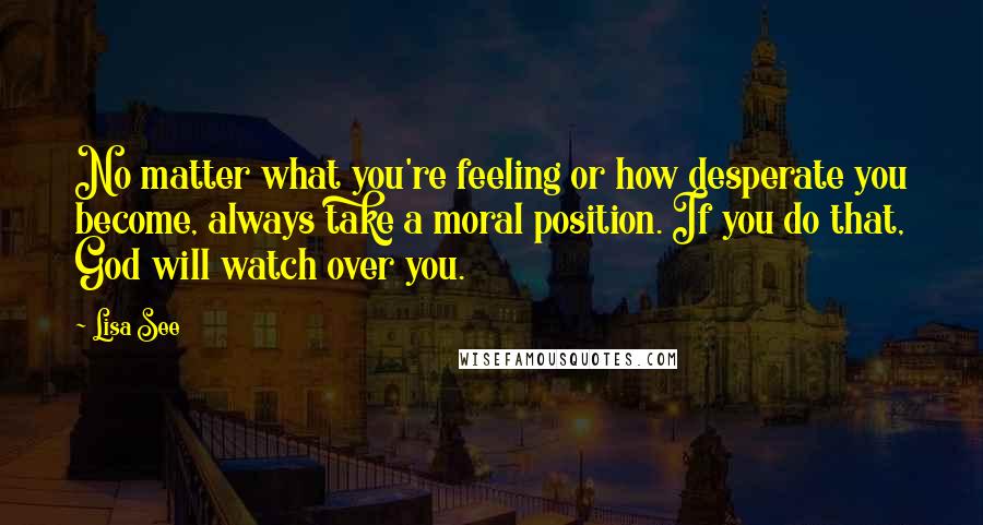 Lisa See quotes: No matter what you're feeling or how desperate you become, always take a moral position. If you do that, God will watch over you.