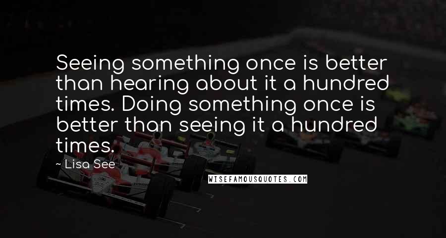 Lisa See quotes: Seeing something once is better than hearing about it a hundred times. Doing something once is better than seeing it a hundred times.