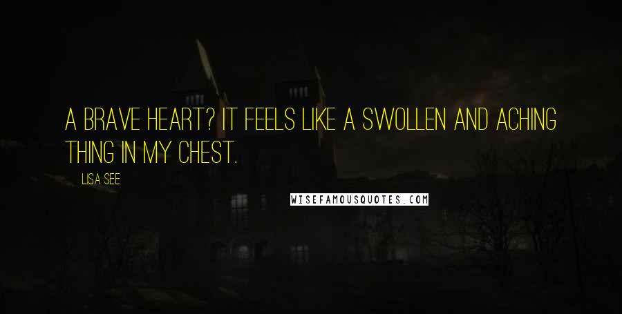 Lisa See quotes: A brave heart? It feels like a swollen and aching thing in my chest.