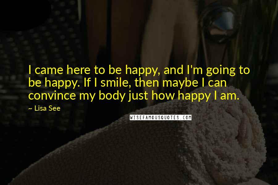 Lisa See quotes: I came here to be happy, and I'm going to be happy. If I smile, then maybe I can convince my body just how happy I am.