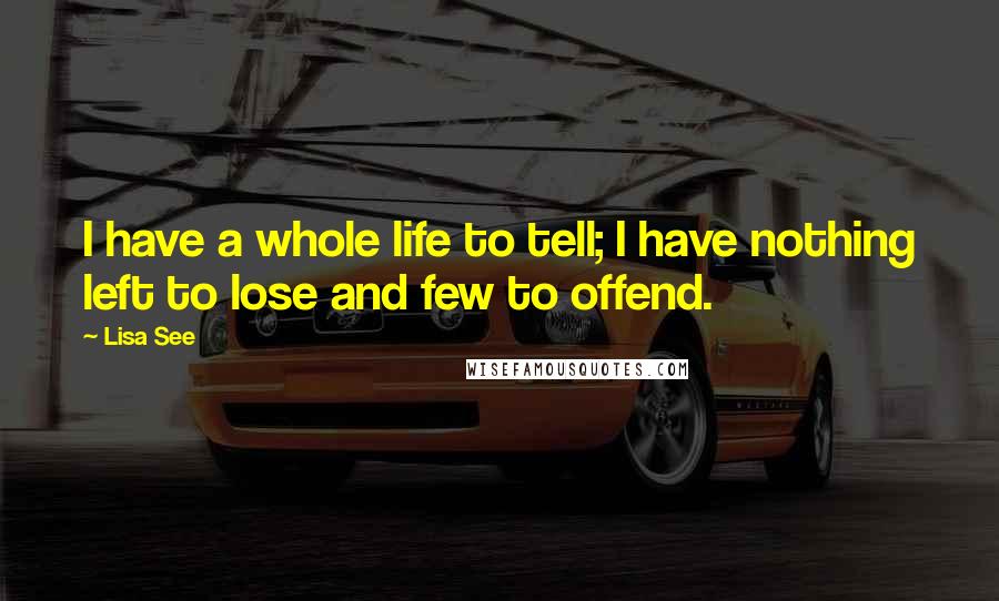 Lisa See quotes: I have a whole life to tell; I have nothing left to lose and few to offend.