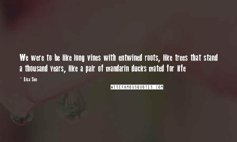 Lisa See quotes: We were to be like long vines with entwined roots, like trees that stand a thousand years, like a pair of mandarin ducks mated for life