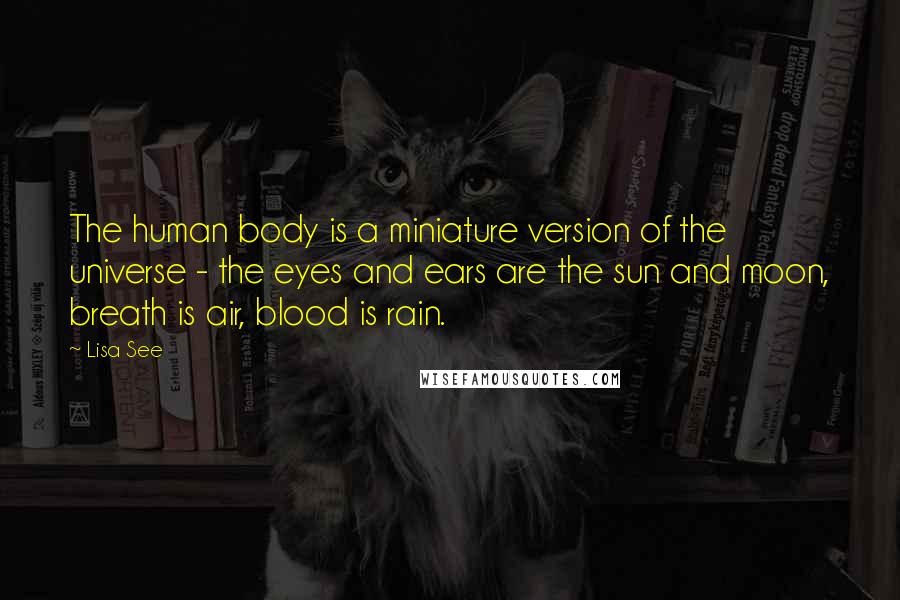 Lisa See quotes: The human body is a miniature version of the universe - the eyes and ears are the sun and moon, breath is air, blood is rain.