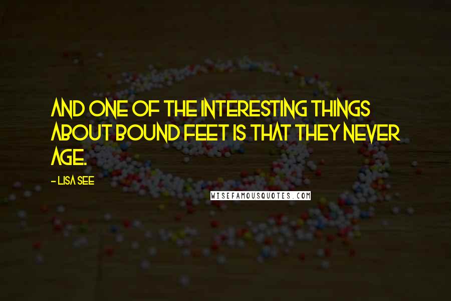 Lisa See quotes: And one of the interesting things about bound feet is that they never age.