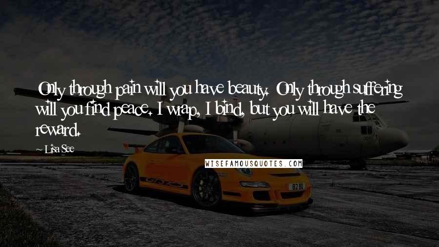 Lisa See quotes: Only through pain will you have beauty. Only through suffering will you find peace. I wrap, I bind, but you will have the reward.