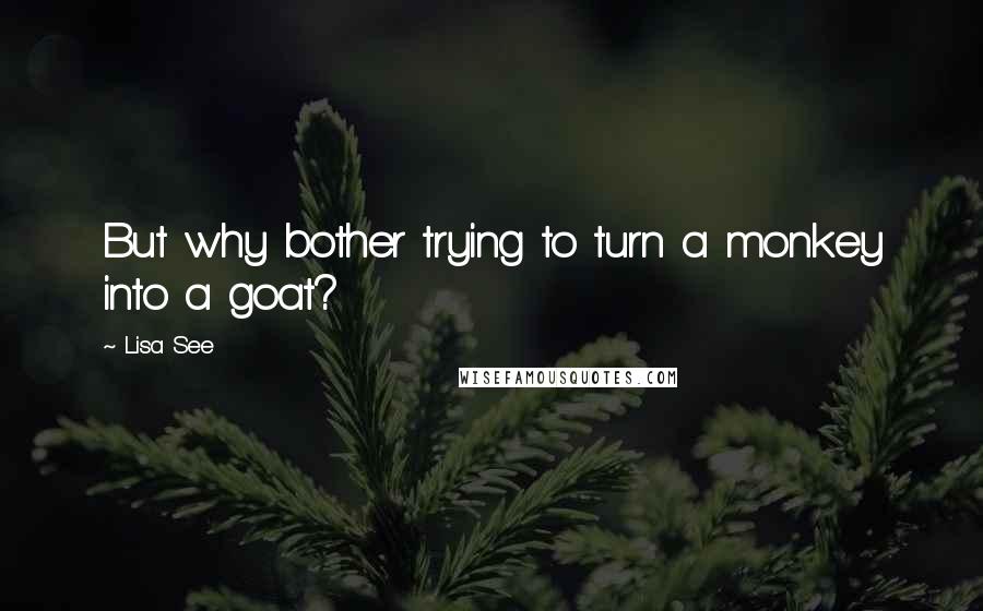 Lisa See quotes: But why bother trying to turn a monkey into a goat?