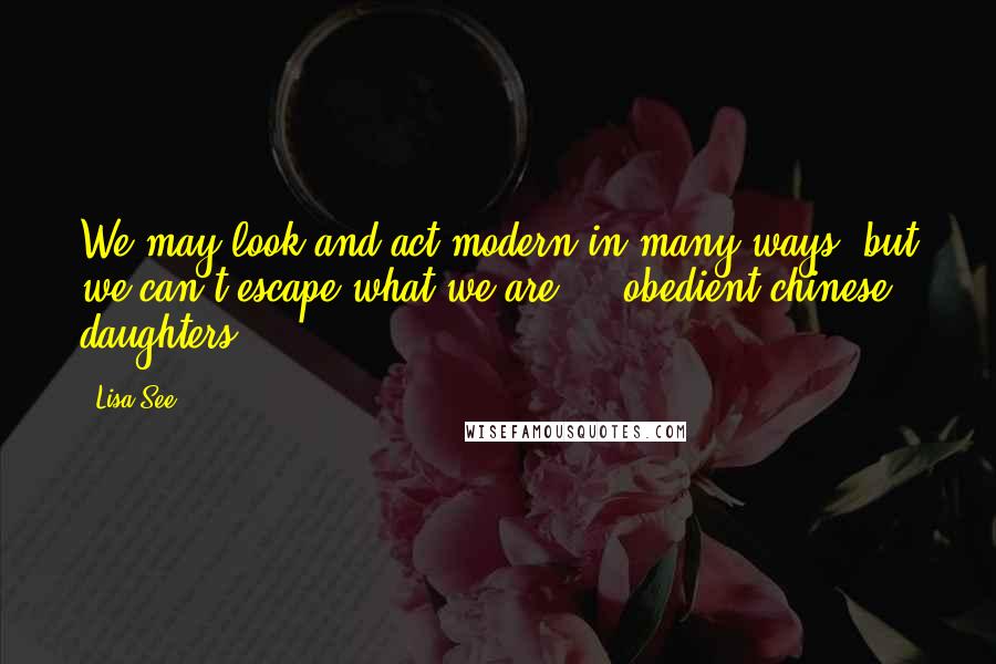 Lisa See quotes: We may look and act modern in many ways, but we can't escape what we are ... obedient chinese daughters.