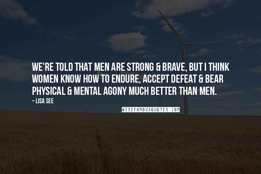 Lisa See quotes: We're told that men are strong & brave, but I think women know how to endure, accept defeat & bear physical & mental agony much better than men.