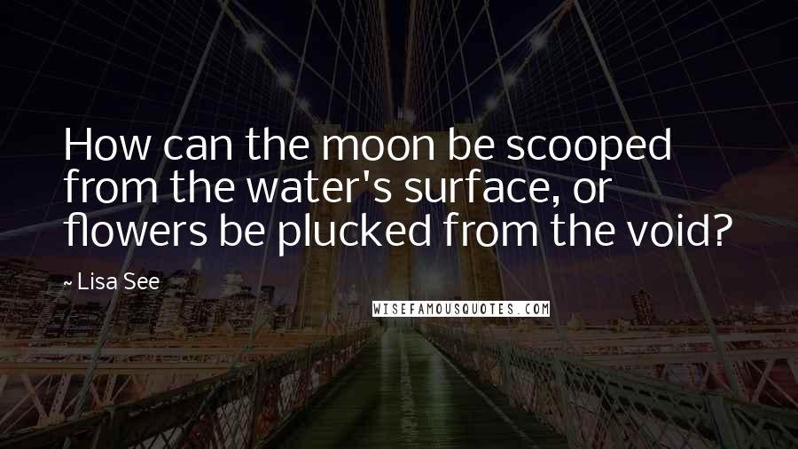 Lisa See quotes: How can the moon be scooped from the water's surface, or flowers be plucked from the void?