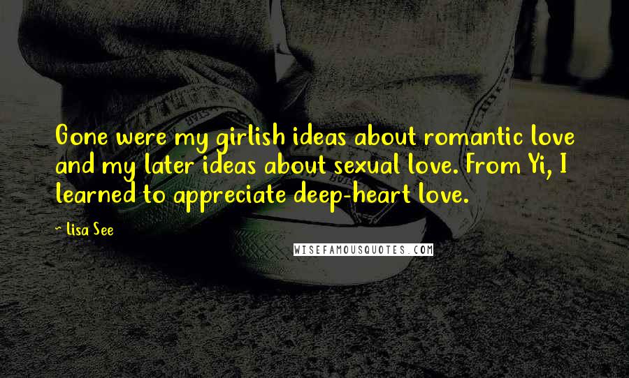 Lisa See quotes: Gone were my girlish ideas about romantic love and my later ideas about sexual love. From Yi, I learned to appreciate deep-heart love.