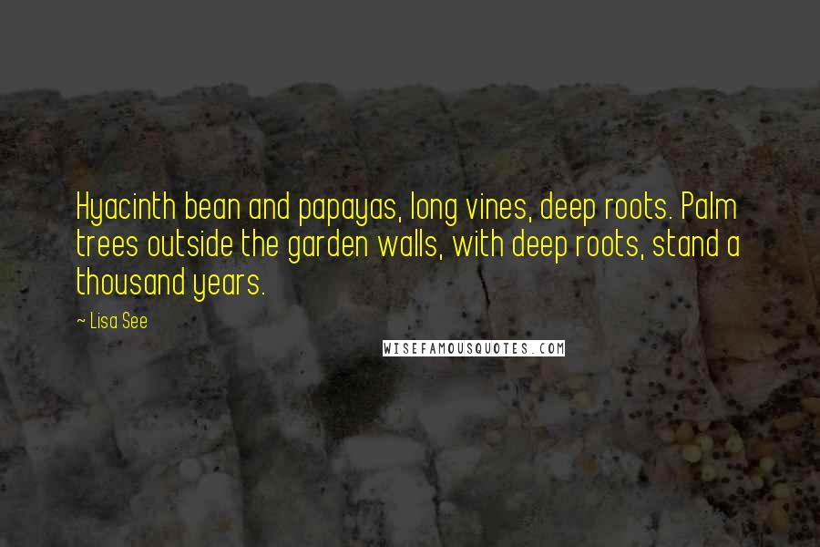 Lisa See quotes: Hyacinth bean and papayas, long vines, deep roots. Palm trees outside the garden walls, with deep roots, stand a thousand years.