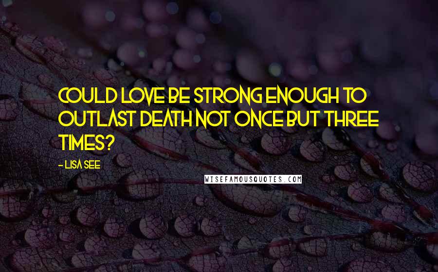 Lisa See quotes: Could love be strong enough to outlast death not once but three times?