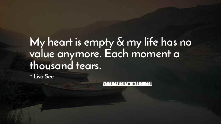 Lisa See quotes: My heart is empty & my life has no value anymore. Each moment a thousand tears.