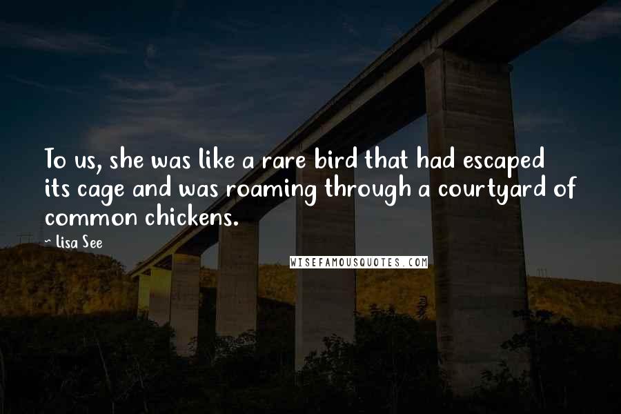 Lisa See quotes: To us, she was like a rare bird that had escaped its cage and was roaming through a courtyard of common chickens.