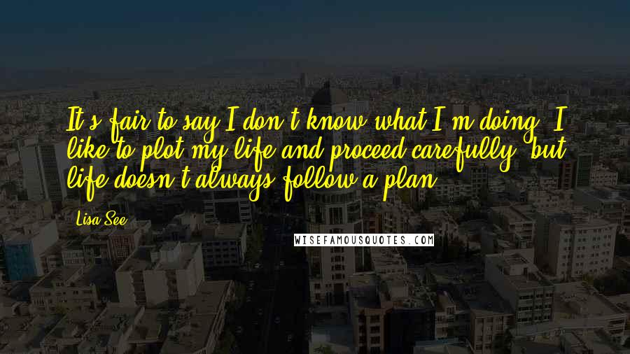 Lisa See quotes: It's fair to say I don't know what I'm doing. I like to plot my life and proceed carefully, but life doesn't always follow a plan.