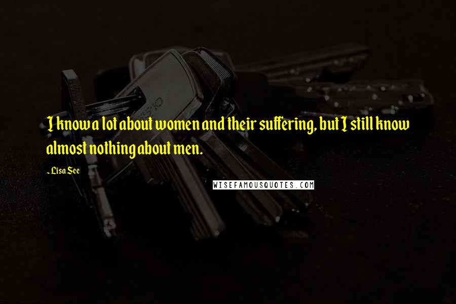 Lisa See quotes: I know a lot about women and their suffering, but I still know almost nothing about men.