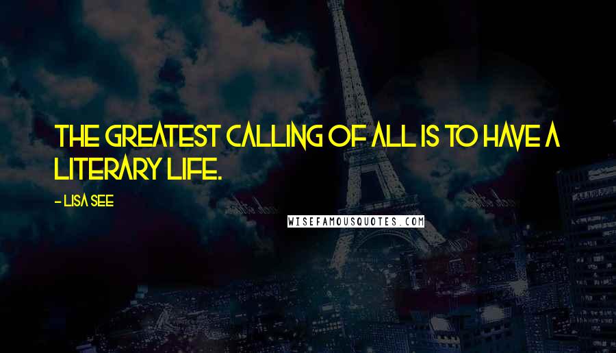 Lisa See quotes: The greatest calling of all is to have a literary life.