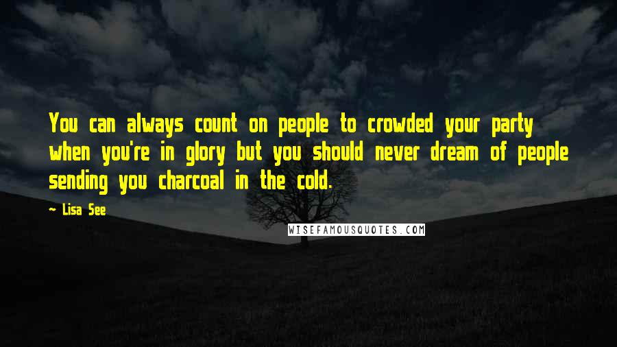 Lisa See quotes: You can always count on people to crowded your party when you're in glory but you should never dream of people sending you charcoal in the cold.